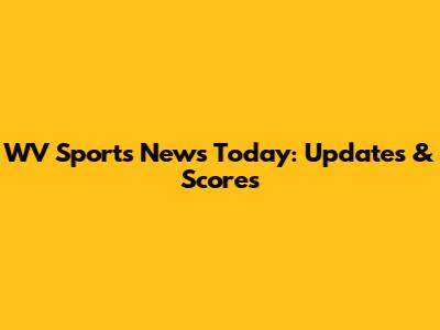 WV Sports News Today: Updates & Scores