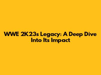 WWE 2K23's Legacy: A Deep Dive Into Its Impact
