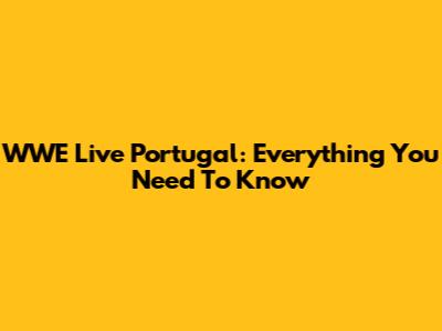 WWE Live Portugal: Everything You Need To Know