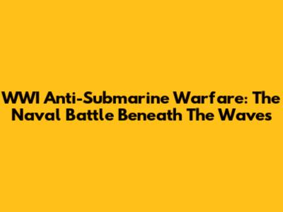 WWI Anti-Submarine Warfare: The Naval Battle Beneath The Waves