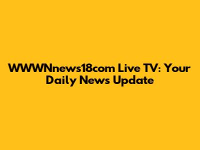 WWWNnews18com Live TV: Your Daily News Update