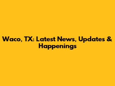 Waco, TX: Latest News, Updates & Happenings