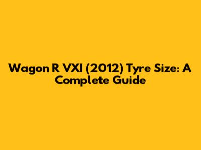 Wagon R VXI (2012) Tyre Size: A Complete Guide