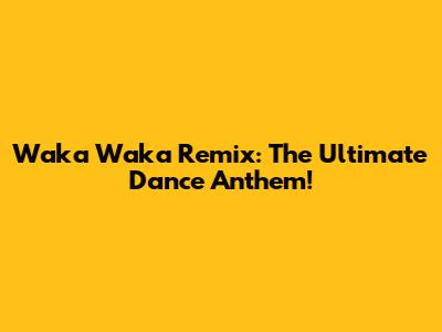 Waka Waka Remix: The Ultimate Dance Anthem!