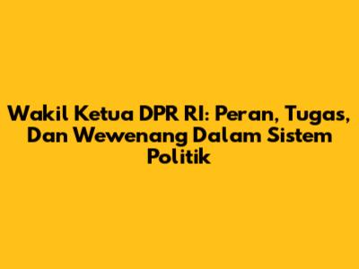 Wakil Ketua DPR RI: Peran, Tugas, Dan Wewenang Dalam Sistem Politik