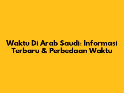 Waktu Di Arab Saudi: Informasi Terbaru & Perbedaan Waktu