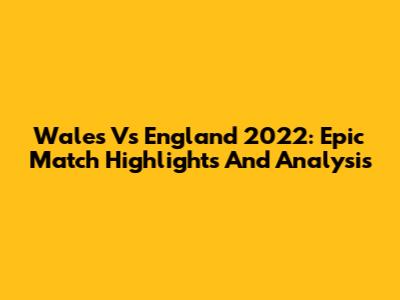 Wales Vs England 2022: Epic Match Highlights And Analysis