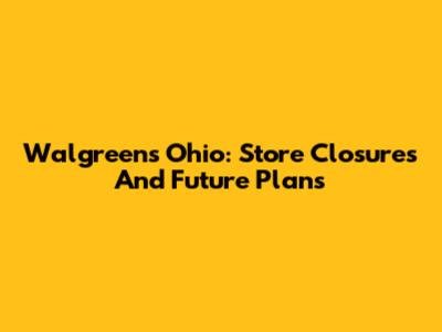 Walgreens Ohio: Store Closures And Future Plans
