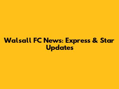 Walsall FC News: Express & Star Updates
