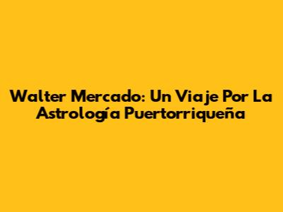Walter Mercado: Un Viaje Por La Astrología Puertorriqueña