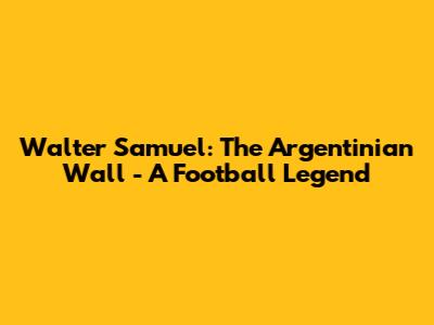 Walter Samuel: The Argentinian Wall - A Football Legend