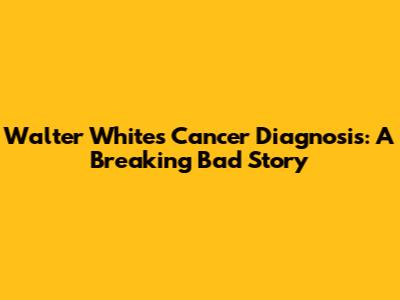 Walter White's Cancer Diagnosis: A Breaking Bad Story