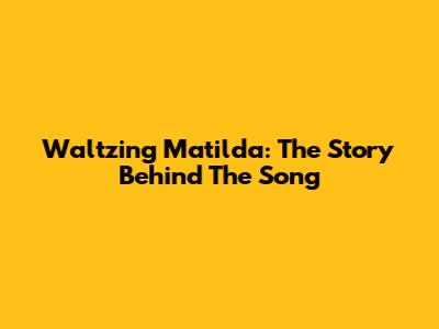 Waltzing Matilda: The Story Behind The Song