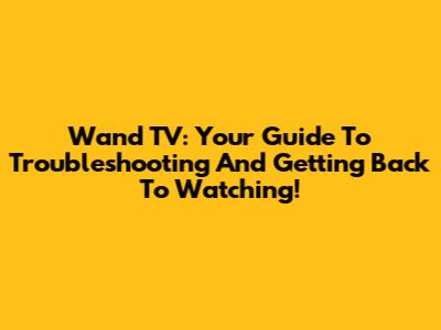 Wand TV: Your Guide To Troubleshooting And Getting Back To Watching!
