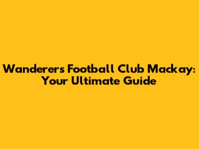 Wanderers Football Club Mackay: Your Ultimate Guide