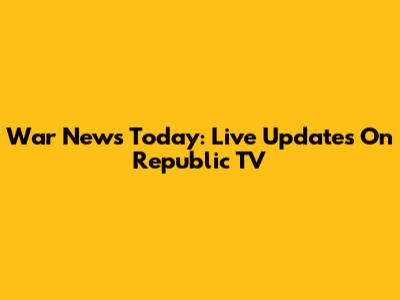 War News Today: Live Updates On Republic TV