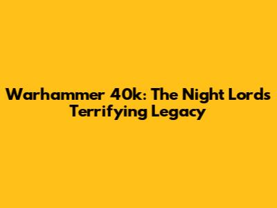Warhammer 40k: The Night Lords' Terrifying Legacy