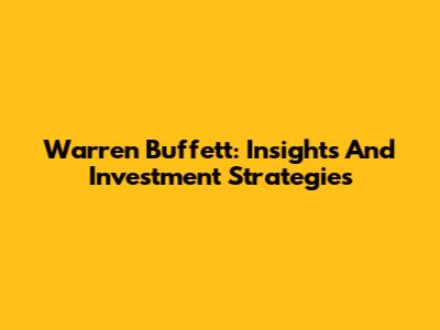 Warren Buffett: Insights And Investment Strategies