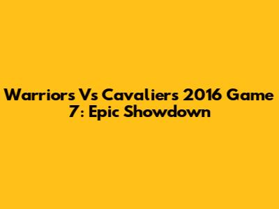 Warriors Vs Cavaliers 2016 Game 7: Epic Showdown