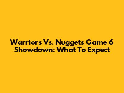 Warriors Vs. Nuggets Game 6 Showdown: What To Expect