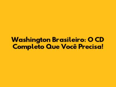 Washington Brasileiro: O CD Completo Que Você Precisa!