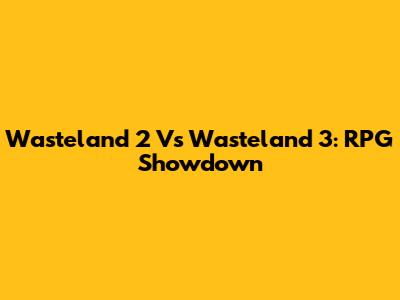 Wasteland 2 Vs Wasteland 3: RPG Showdown