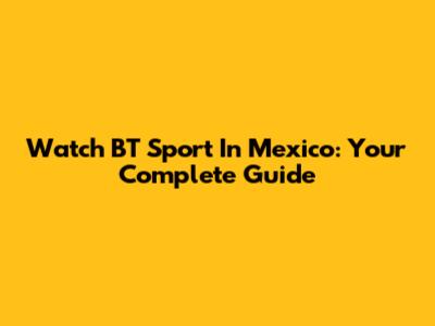 Watch BT Sport In Mexico: Your Complete Guide
