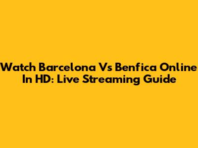 Watch Barcelona Vs Benfica Online In HD: Live Streaming Guide