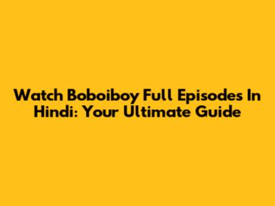 Watch Boboiboy Full Episodes In Hindi: Your Ultimate Guide