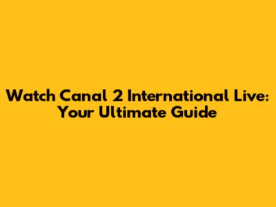 Watch Canal 2 International Live: Your Ultimate Guide