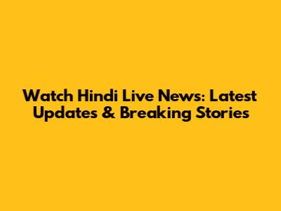 Watch Hindi Live News: Latest Updates & Breaking Stories