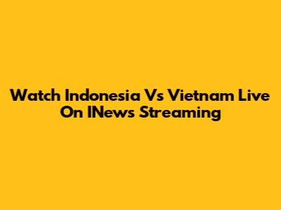 Watch Indonesia Vs Vietnam Live On INews Streaming