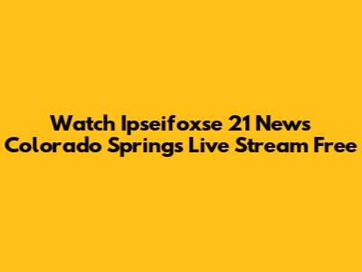 Watch Ipseifoxse 21 News Colorado Springs Live Stream Free