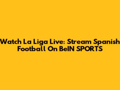 Watch La Liga Live: Stream Spanish Football On BeIN SPORTS