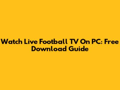 Watch Live Football TV On PC: Free Download Guide