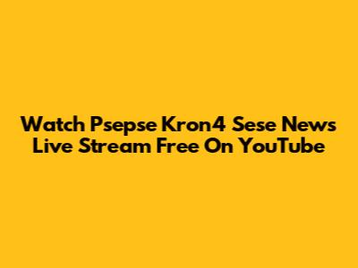 Watch Psepse Kron4 Sese News Live Stream Free On YouTube