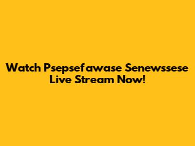Watch Psepsefawase Senewssese Live Stream Now!