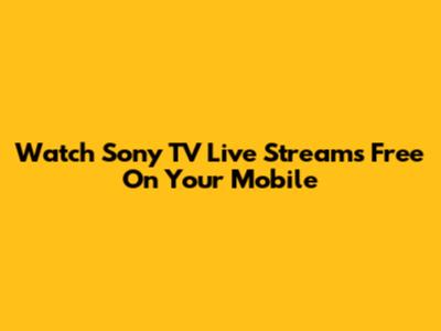 Watch Sony TV Live Streams Free On Your Mobile