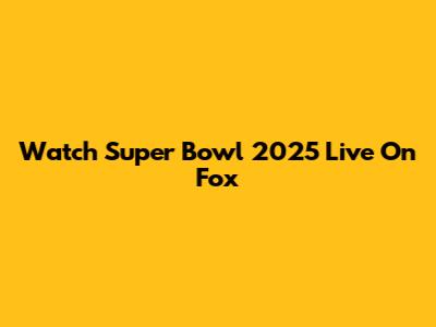 Watch Super Bowl 2025 Live On Fox