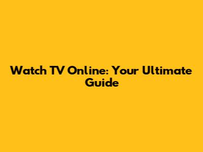 Watch TV Online: Your Ultimate Guide