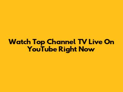 Watch Top Channel TV Live On YouTube Right Now