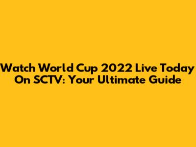 Watch World Cup 2022 Live Today On SCTV: Your Ultimate Guide