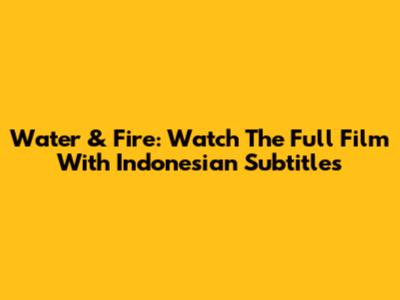 Water & Fire: Watch The Full Film With Indonesian Subtitles
