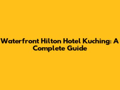 Waterfront Hilton Hotel Kuching: A Complete Guide