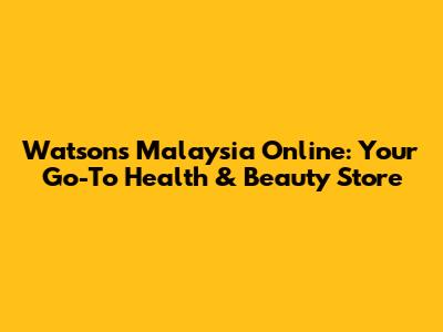 Watsons Malaysia Online: Your Go-To Health & Beauty Store