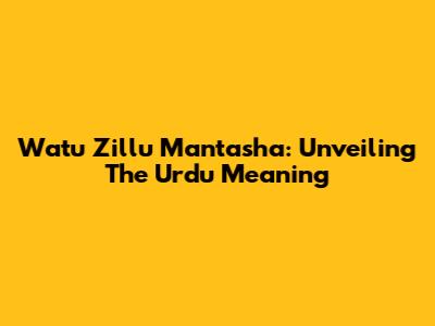Watu Zillu Mantasha: Unveiling The Urdu Meaning