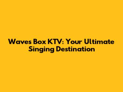 Waves Box KTV: Your Ultimate Singing Destination