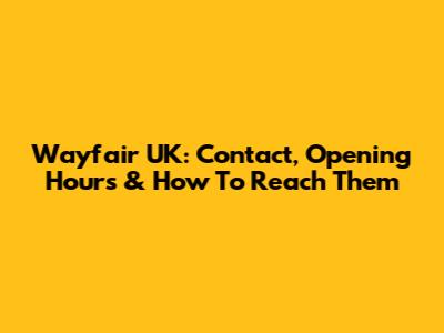 Wayfair UK: Contact, Opening Hours & How To Reach Them
