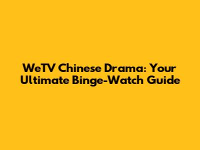 WeTV Chinese Drama: Your Ultimate Binge-Watch Guide