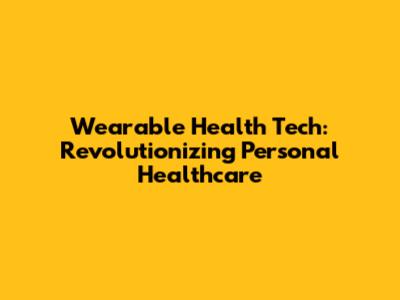 Wearable Health Tech: Revolutionizing Personal Healthcare